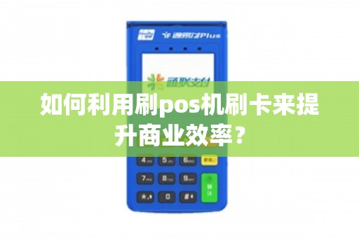 提高POS机成单率的10大策略，从提升服务到优化操作，打造高效支付体验