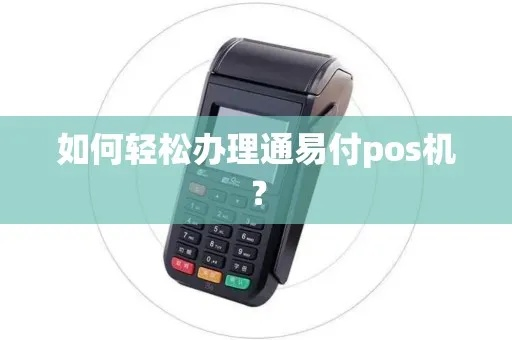 通易付POS机申请全攻略，流程、条件及优势解析