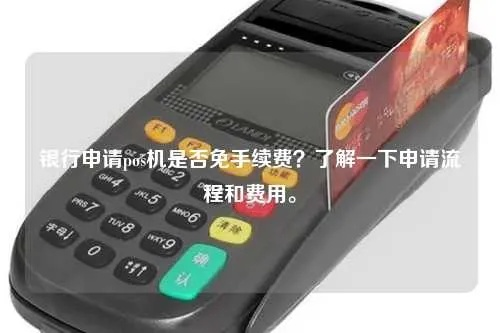 全面解析POS机银行免费申请，优势、流程与注意事项