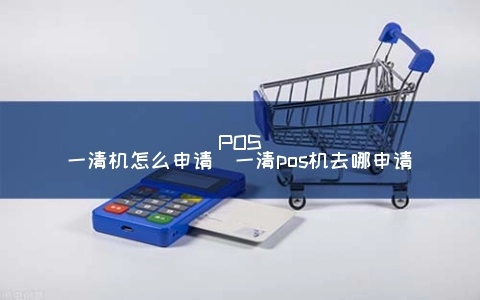 个人如何免费申请一清POS机——POS机申请攻略