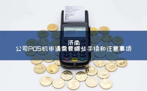 章丘POS机申请攻略，一站式解决你的支付需求